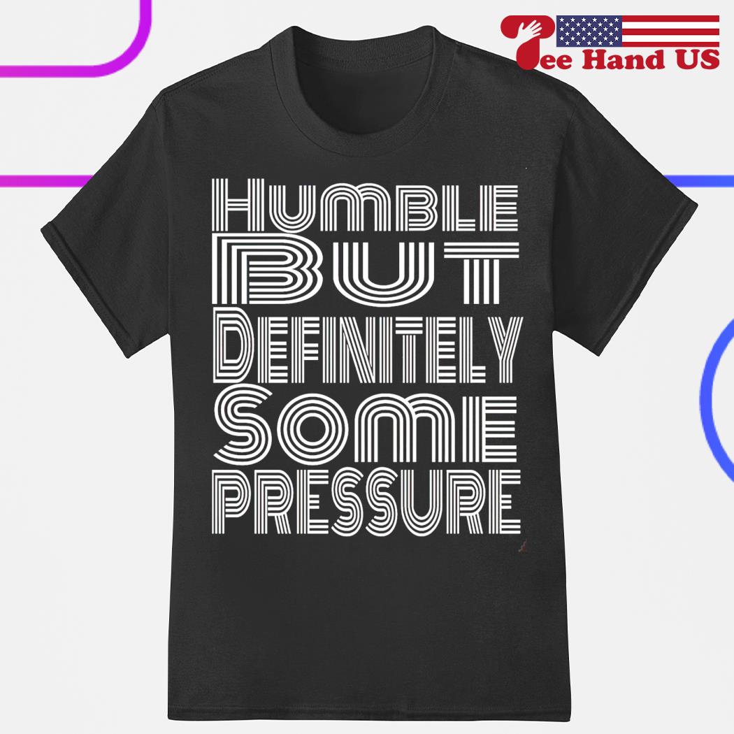 Humble but definitely some pressure shirt