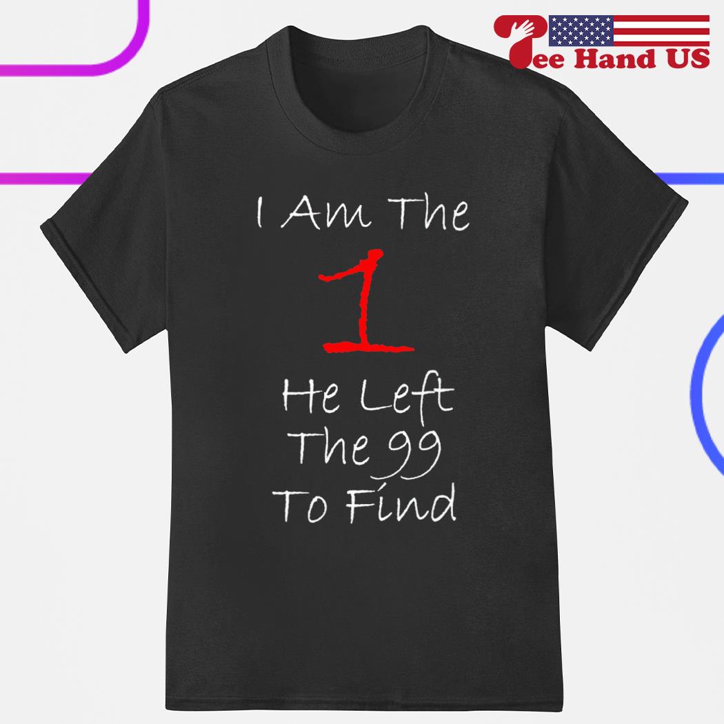 I am the 1 he left the 99 to find shirt