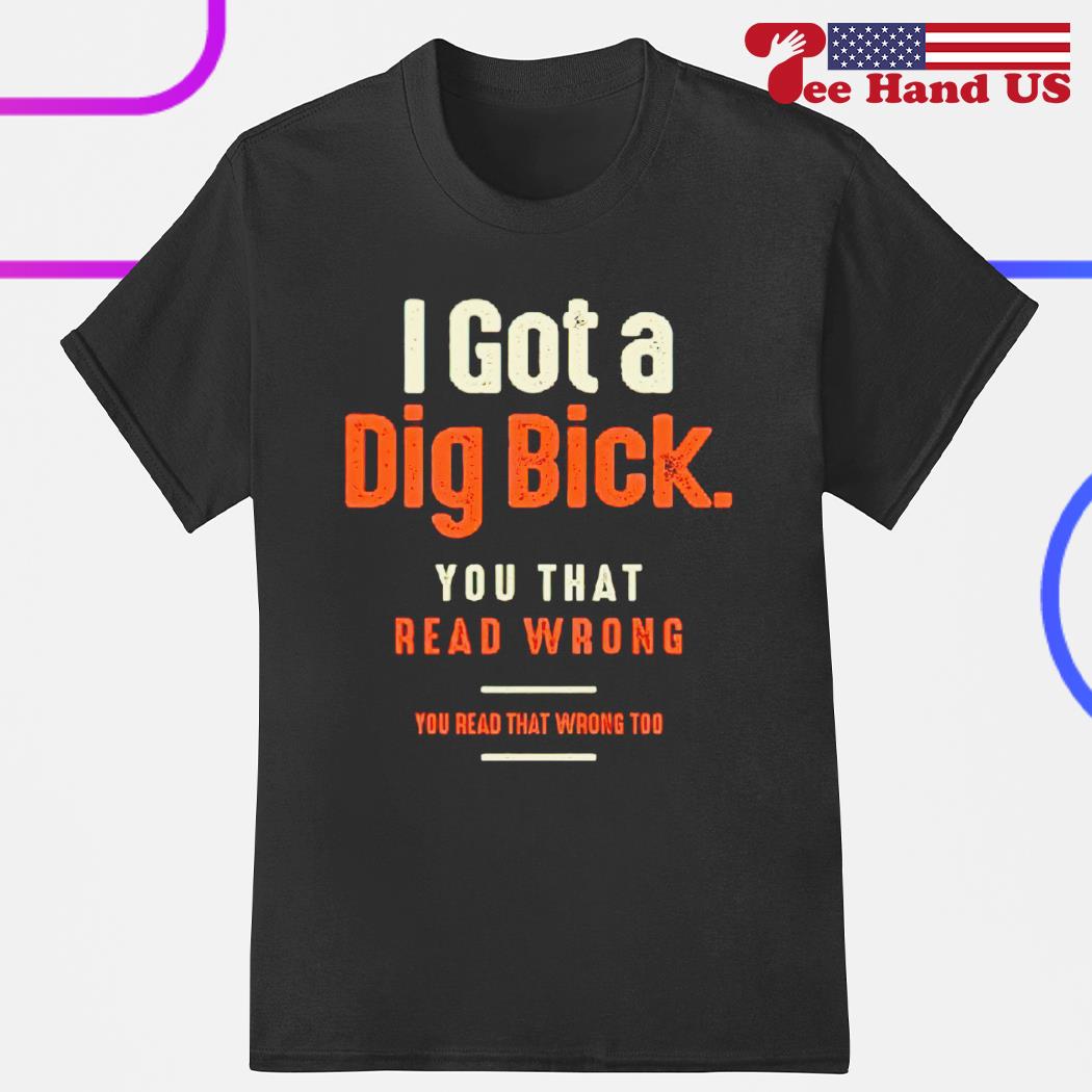 I got a dig bick you that read wrong you read that wrong too shirt