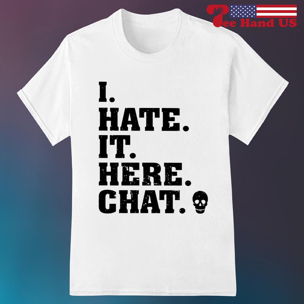 I hate it here chat shirt