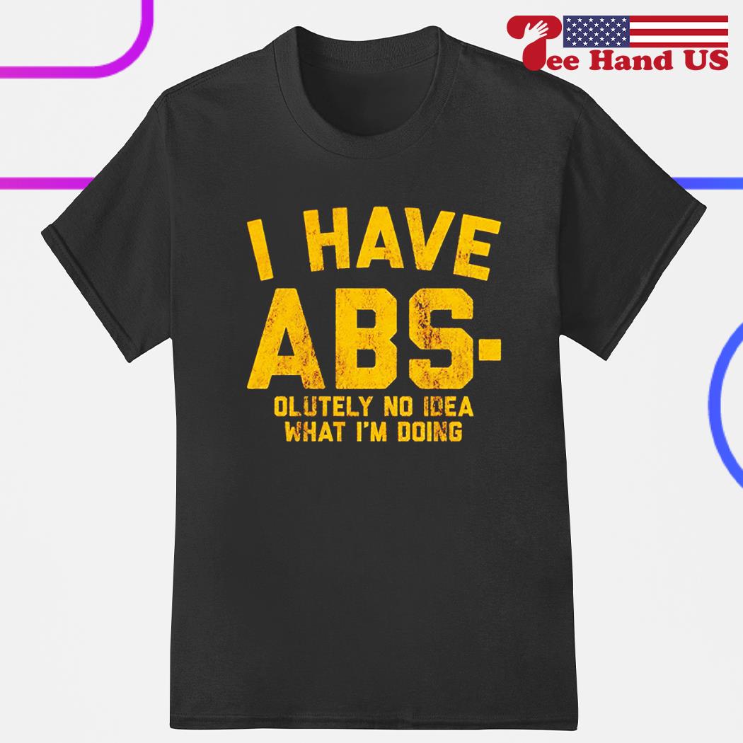 I have abs-olutely no idea what i’m doing shirt