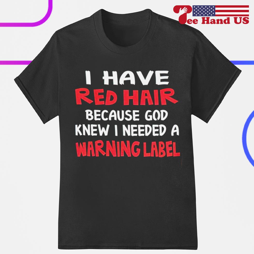 I have red hair because God knew i needed a warning label shirt