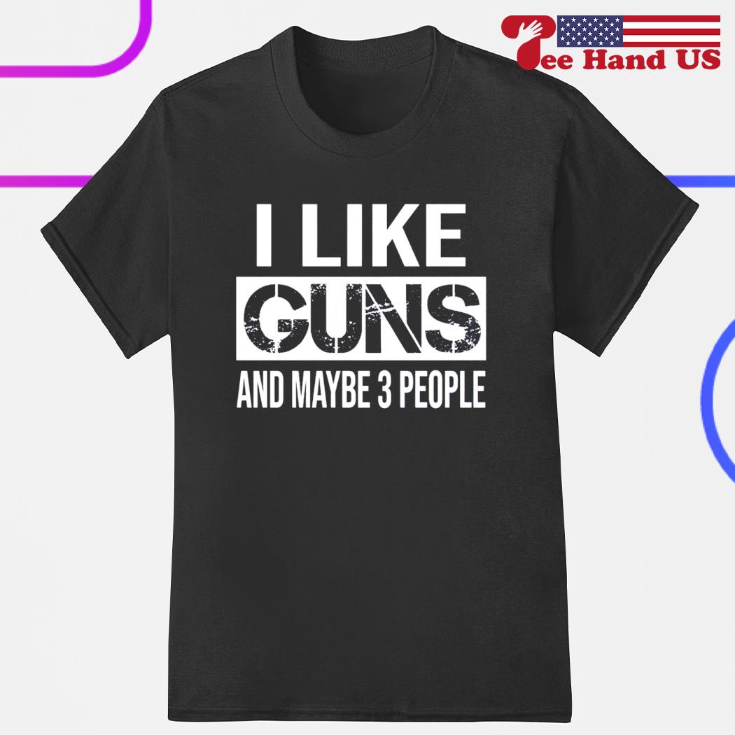 I like guns and maybe 3 people shirt