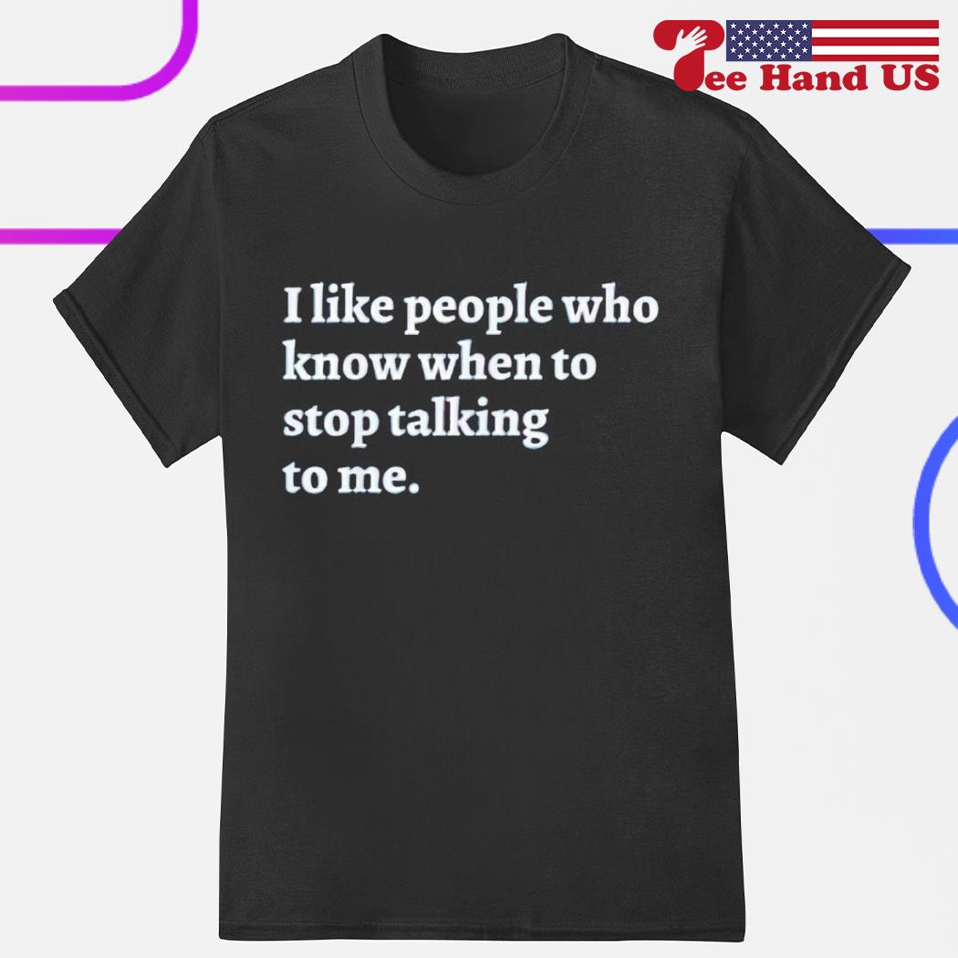 I like people who know when to stop talking to me shirt