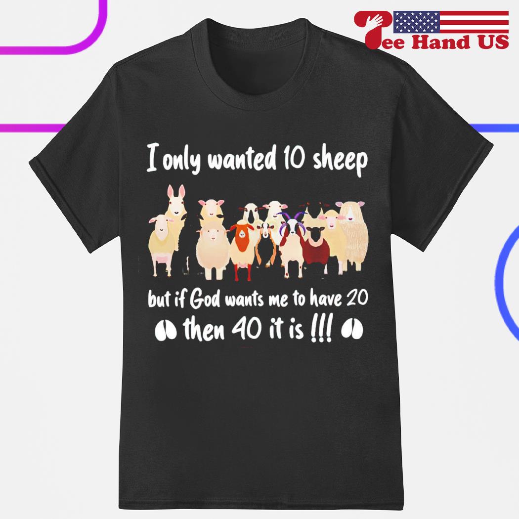 I only wanted 10 sheep but if God wants me to have 20 then 40 it is shirt