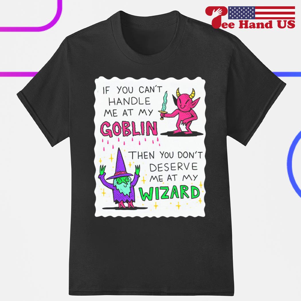If you can't handle me at my goblin then you don't deserve me at my wizard shirt