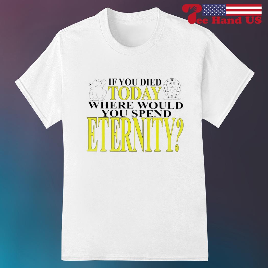 If you died today where would you spend eternity shirt