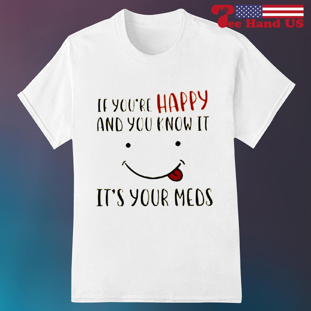 If you're happy and you know it it's your meds shirt