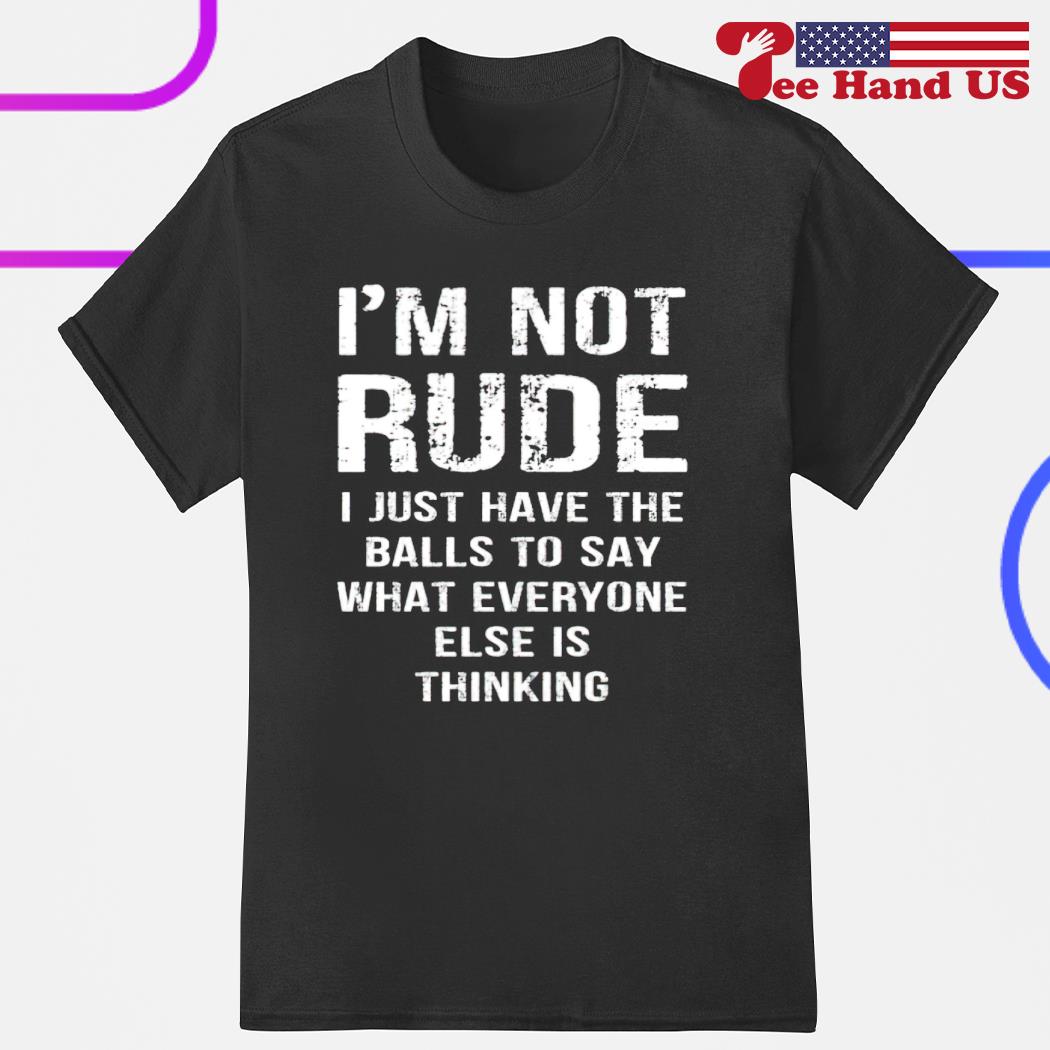 I'm not rude i just have the balls to say what everyone else is thinking shirt