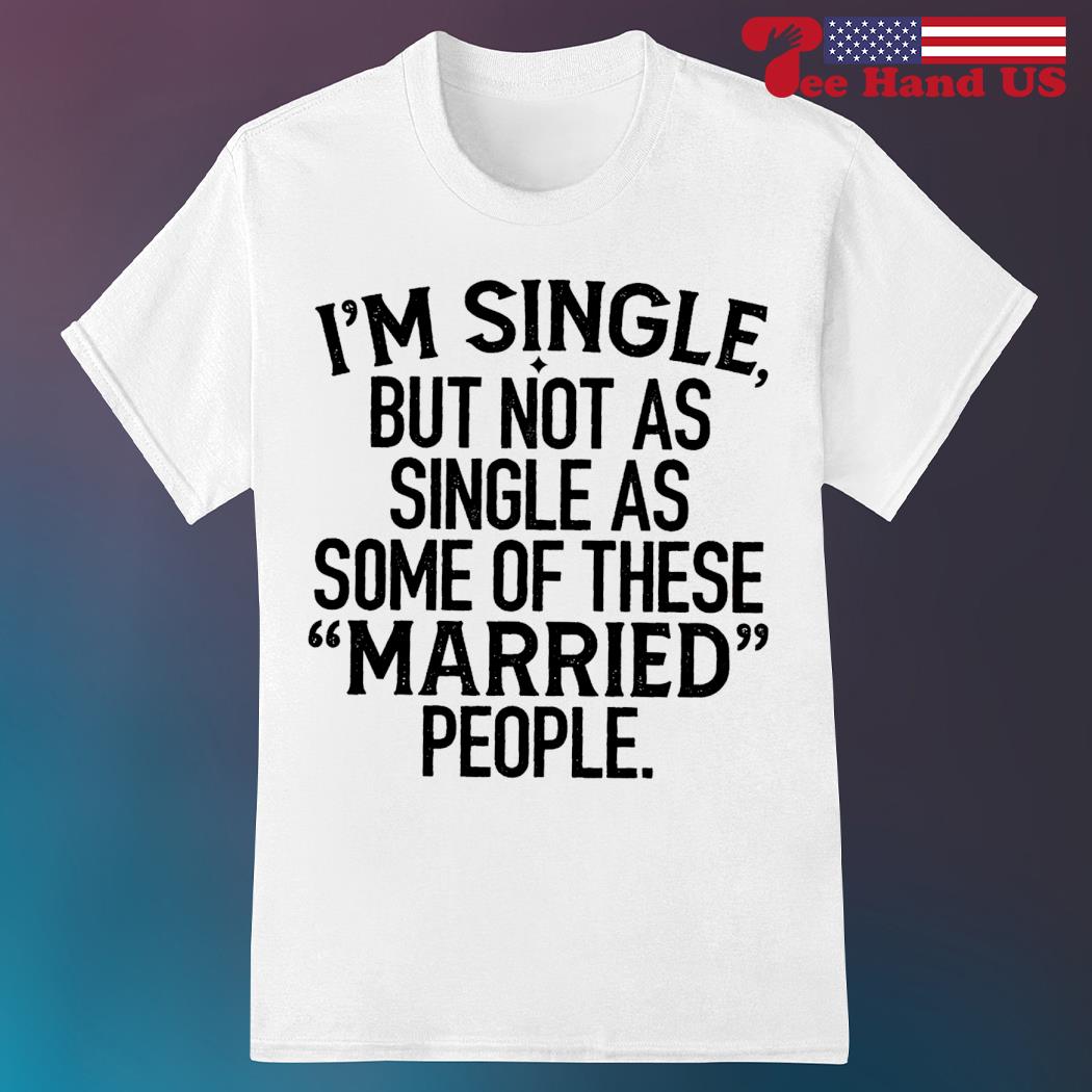 I'm single but not as single as some of these married people shirt