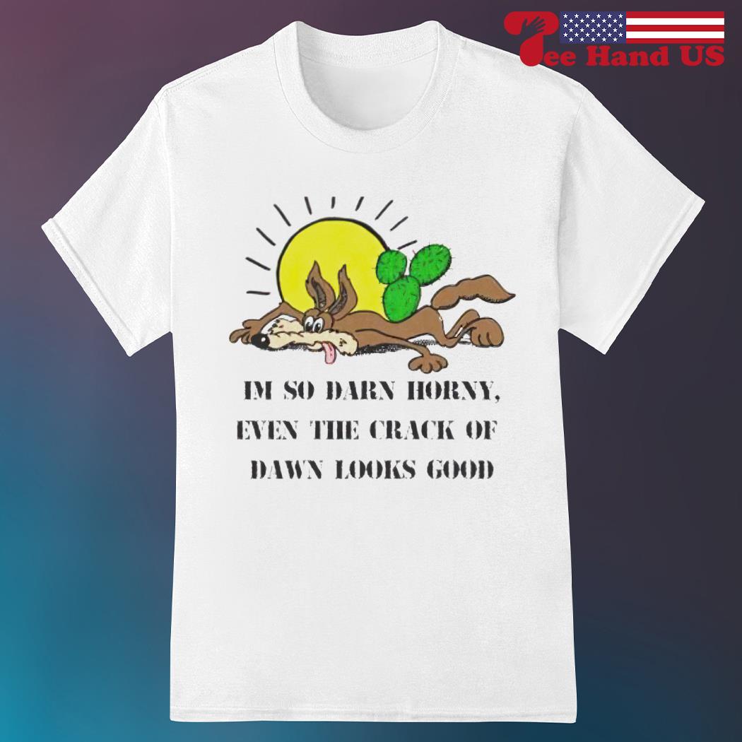 I’m so darn horny, even the crack of dawn looks good shirt