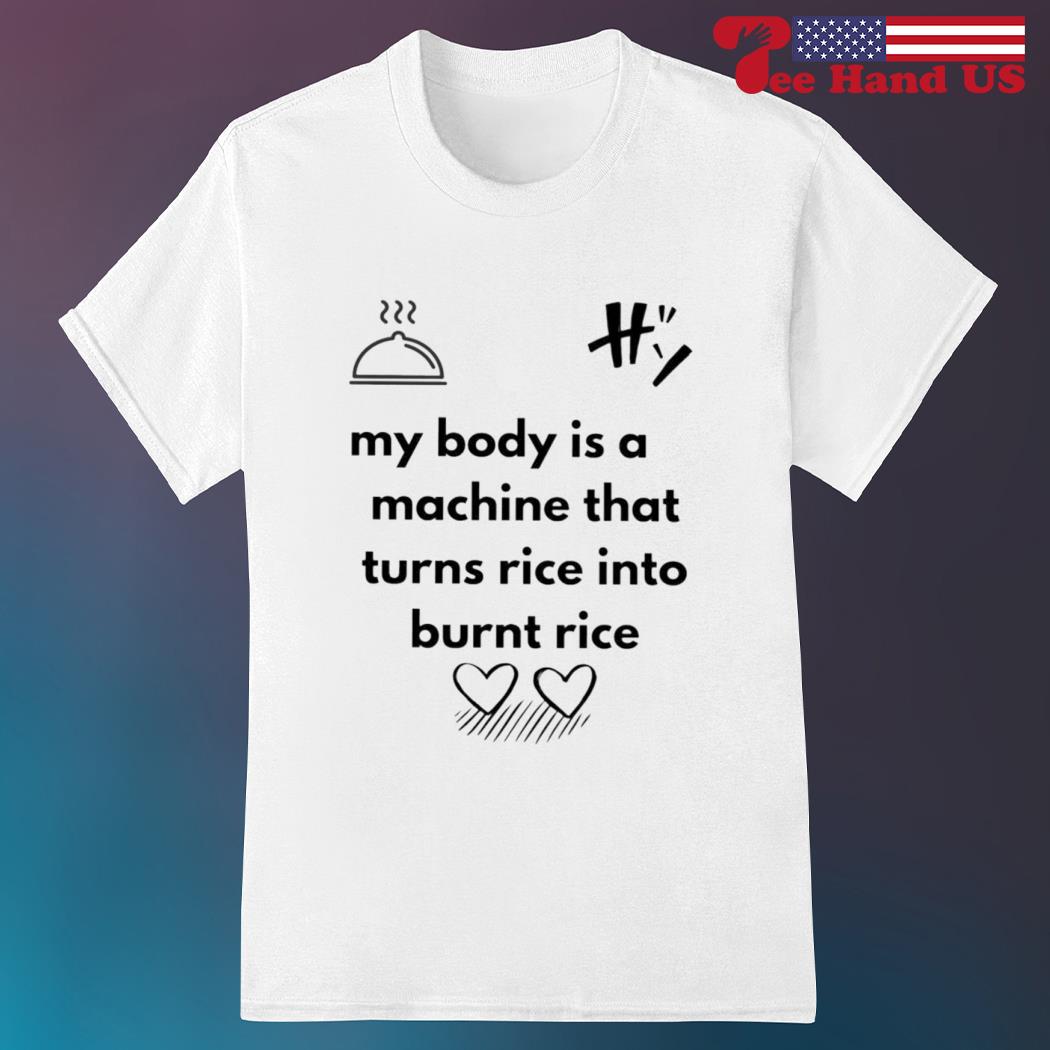 My body is a machine that turns rice into burnt rice shirt