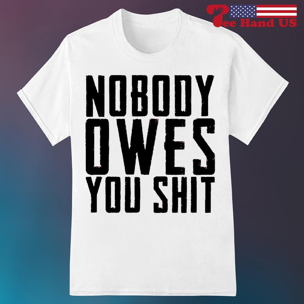 Nobody owes you shit shirt