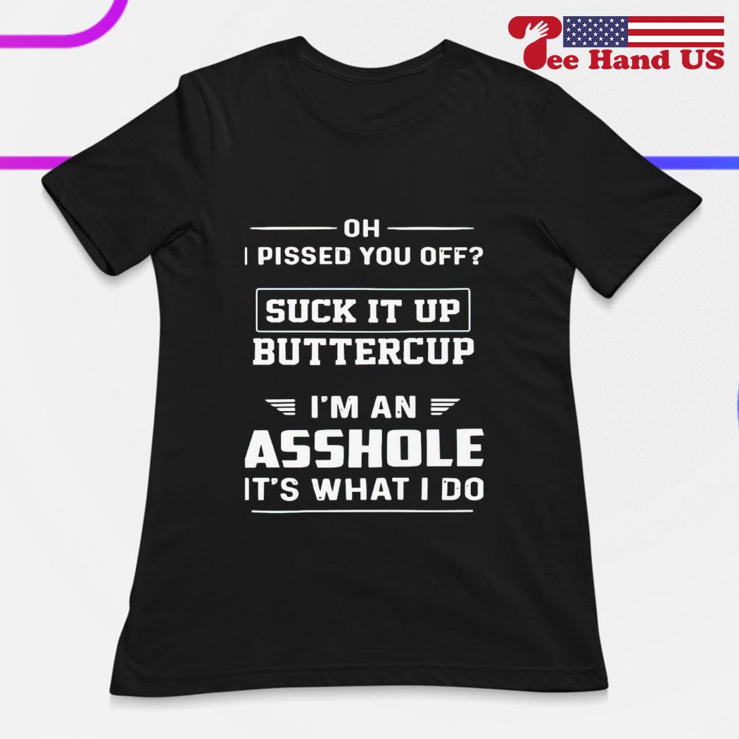 Oh I Pissed You Off Suck It Up Buttercup I'm An Asshole Oh I Pissed You Off Suck It Up Buttercup I'm An Asshole