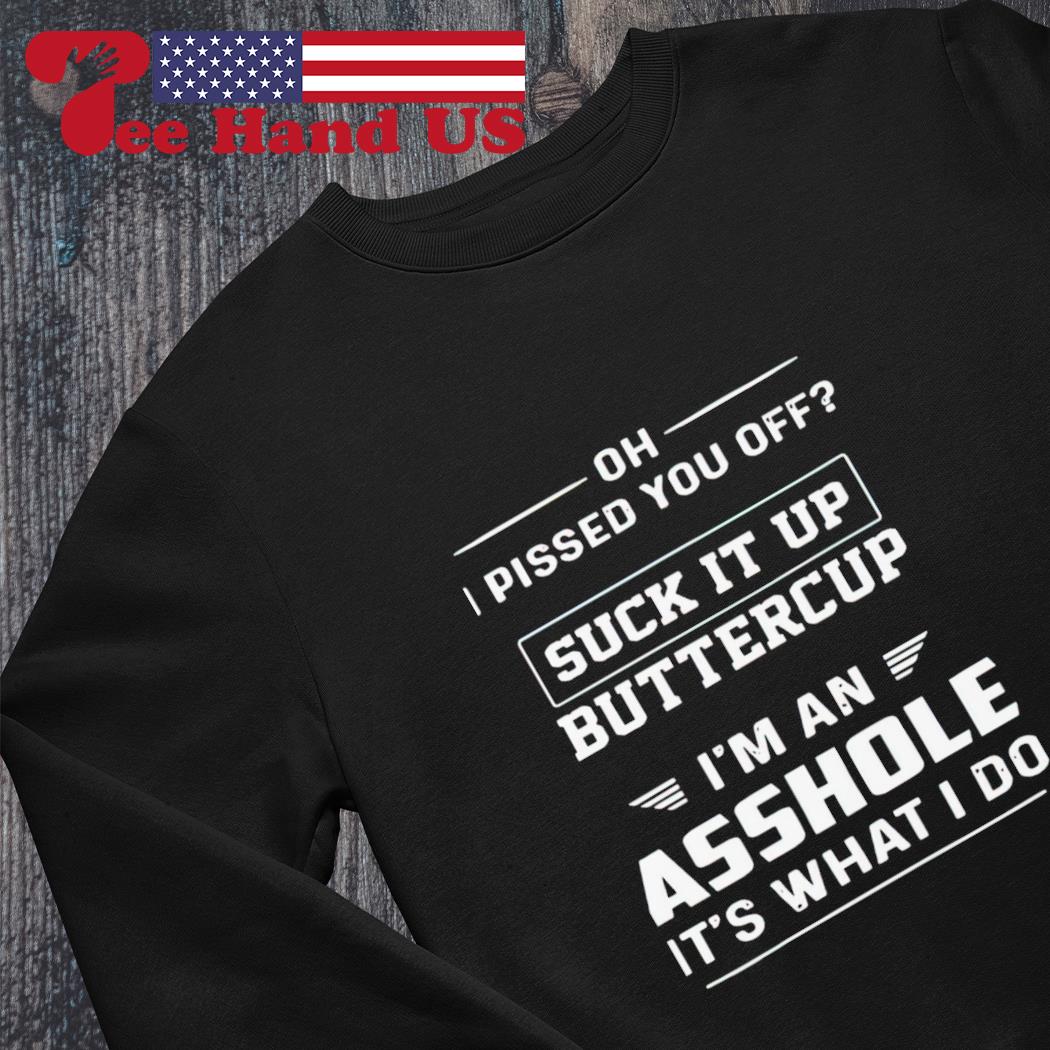 Oh I Pissed You Off Suck It Up Buttercup I'm An Asshole Oh I Pissed You Off Suck It Up Buttercup I'm An Asshole