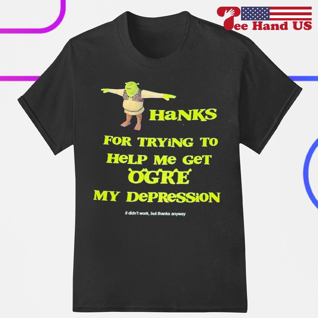 Shrek thanks for trying to help me get ogre my depression shirt