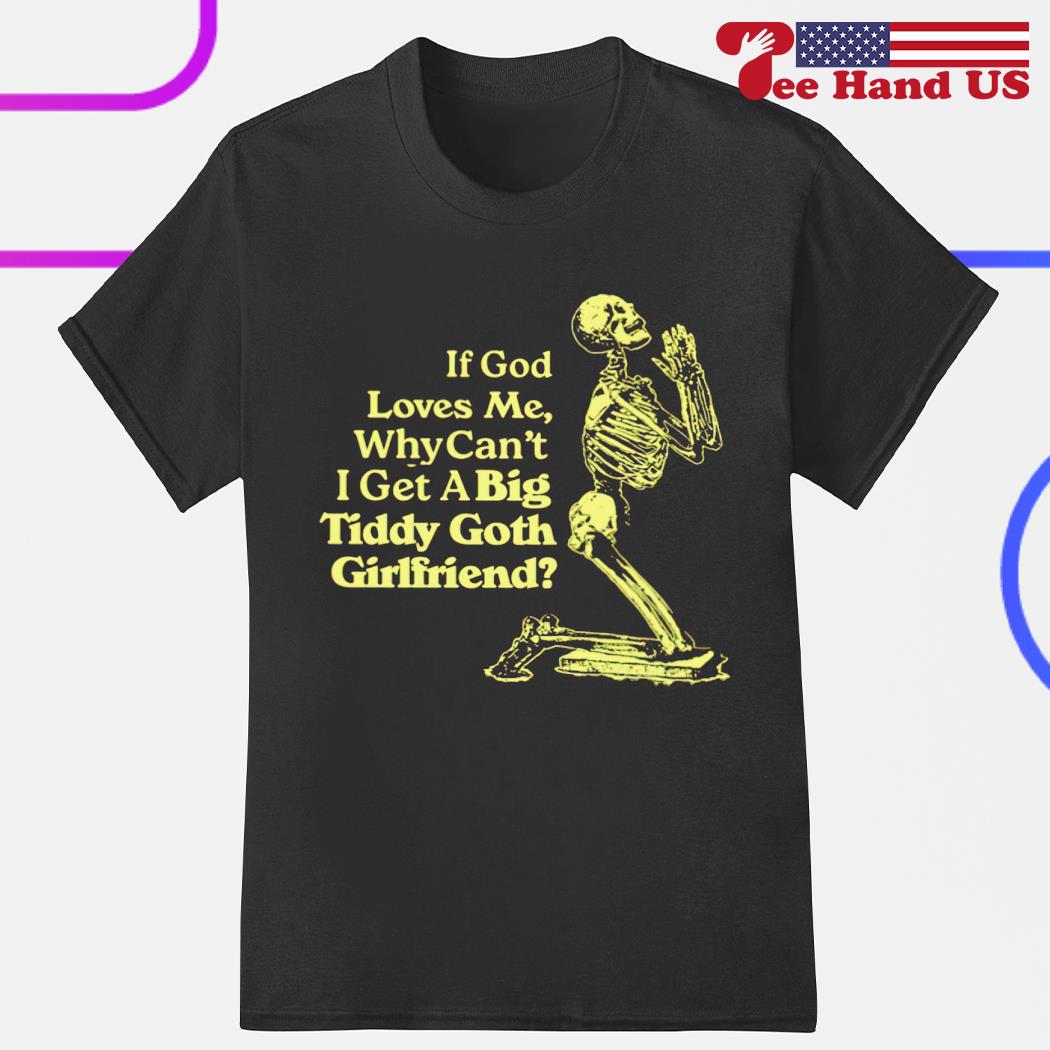 Skeleton if God loves me why can't i get a big tiddy goth girlfriend shirt