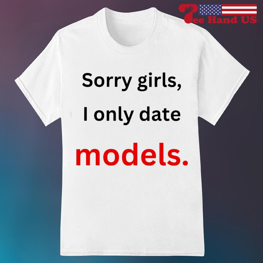 Sorry girls i only date models shirt