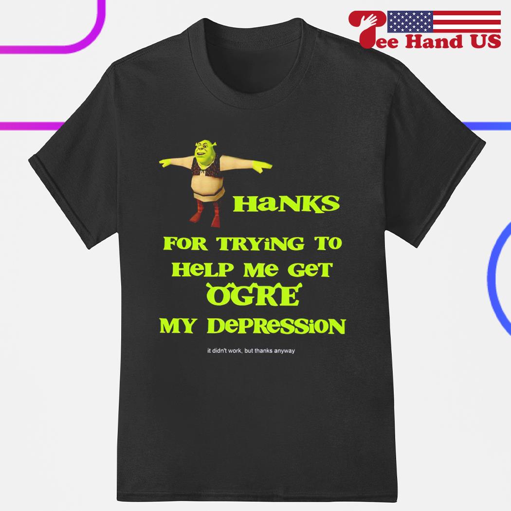 Thanks for trying to help me get orge my depression shirt