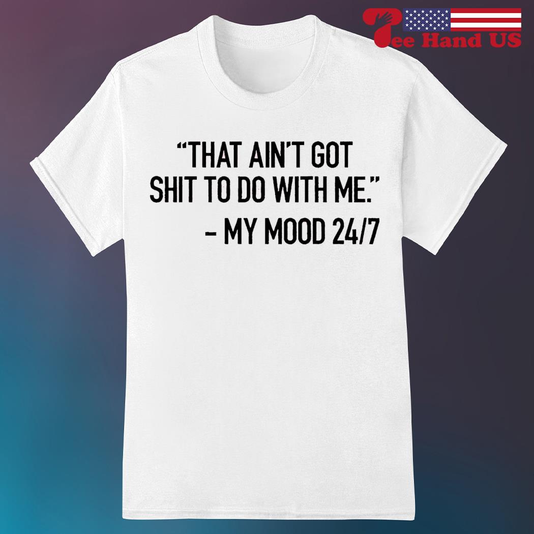 That ain’t got shit to do with me my mood 24 7 shirt