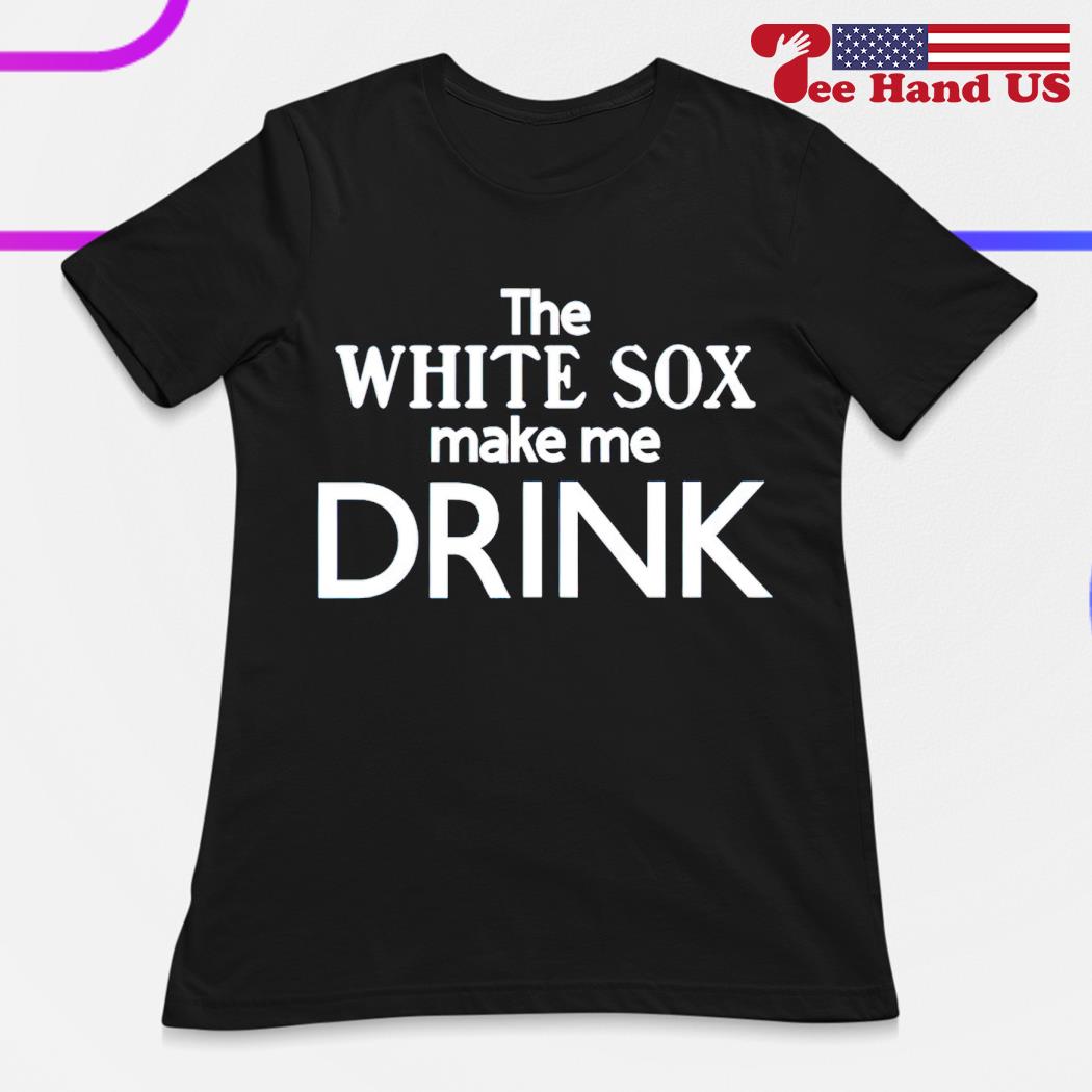 The White Sox Make Me Drink Shirt