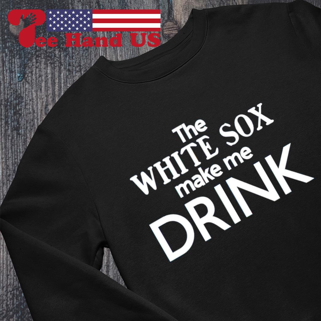 The White Sox Make Me Drink Shirt