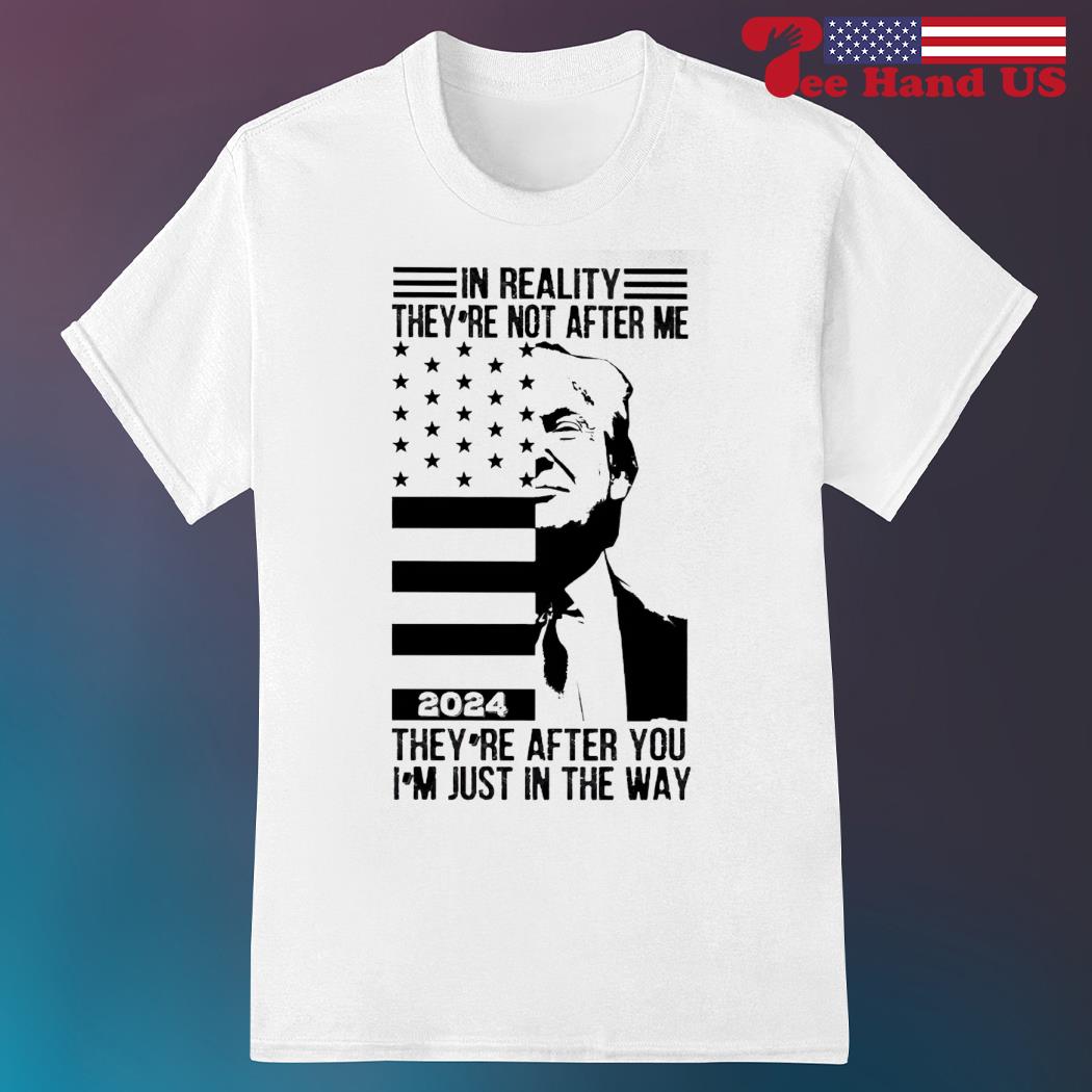 Trump 2024 in reality they're not after me they're after you shirt