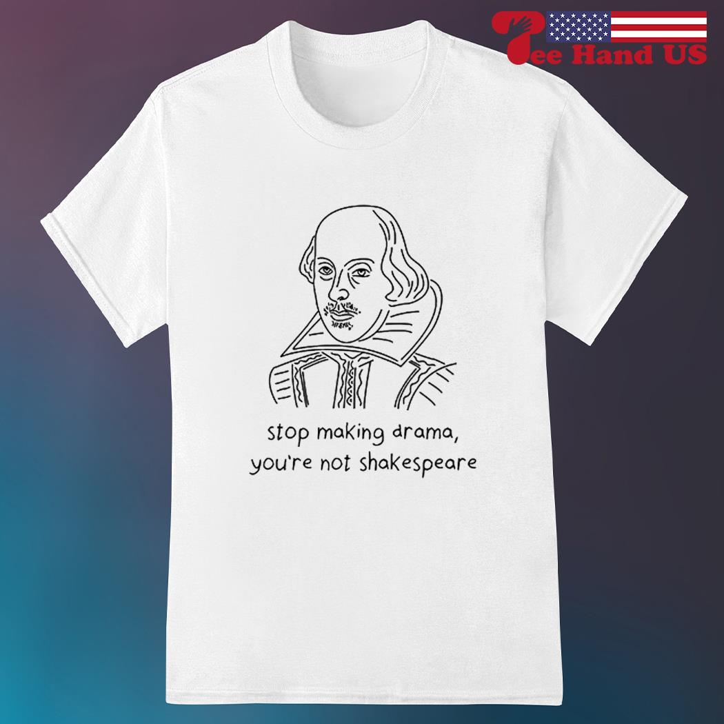 William Shakespeare stop making drama you're not shakespeare shirt