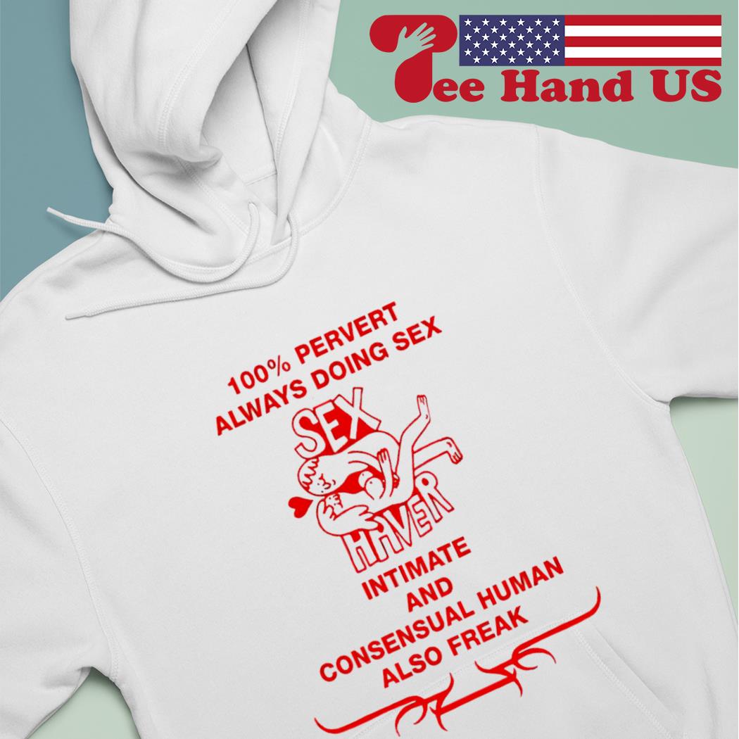 100% pervert always doing sex haver intimate and consensual human also  freak shirt, hoodie, sweater, long sleeve and tank top