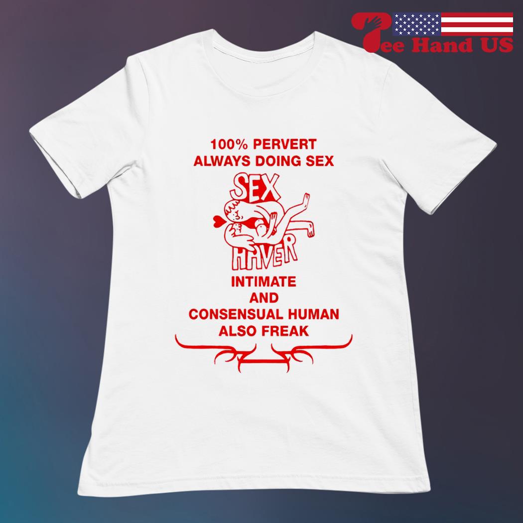 100% pervert always doing sex haver intimate and consensual human also  freak shirt, hoodie, sweater, long sleeve and tank top