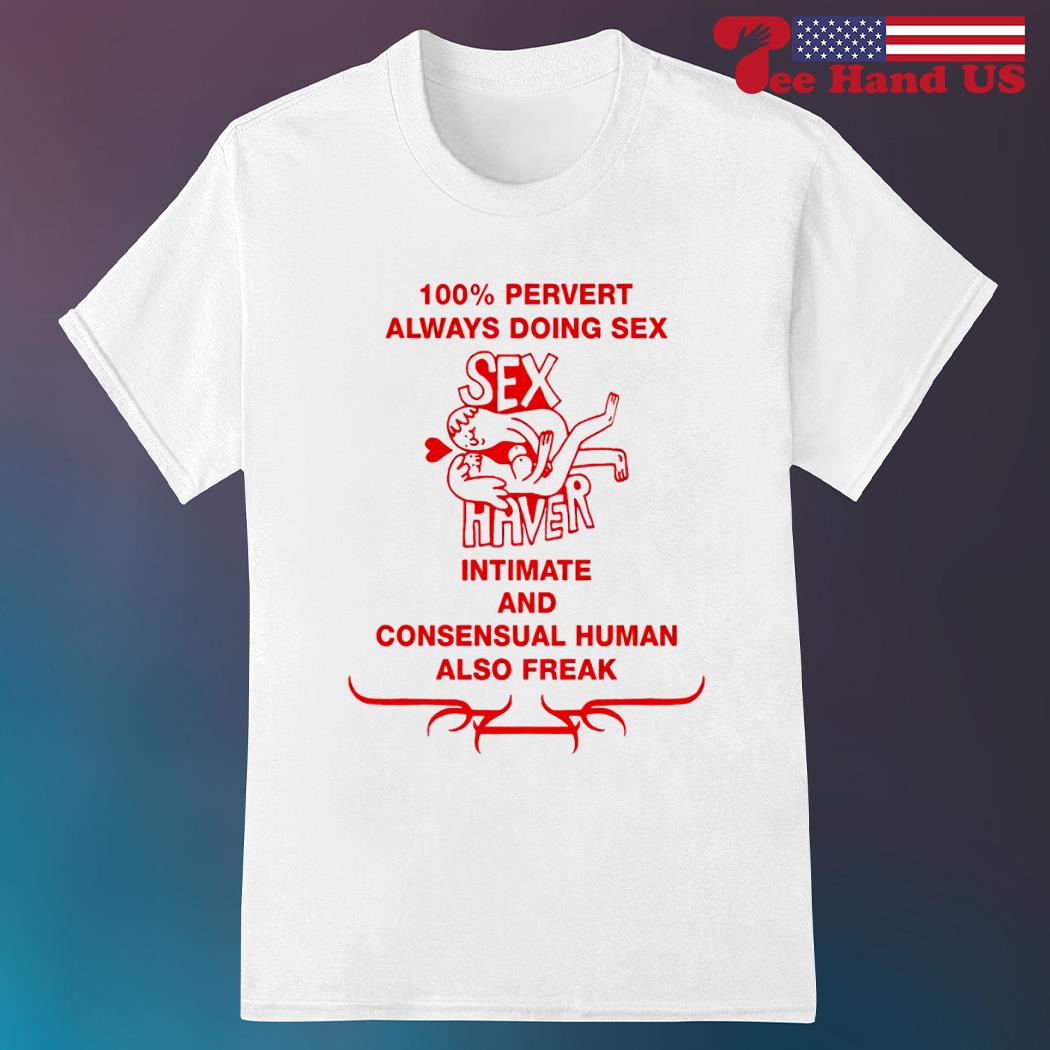 100% pervert always doing sex haver intimate and consensual human also freak shirt