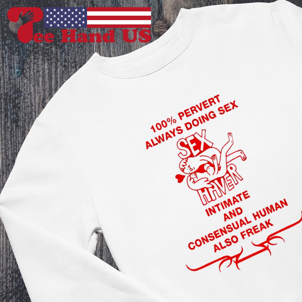 100% pervert always doing sex haver intimate and consensual human also  freak shirt, hoodie, sweater, long sleeve and tank top