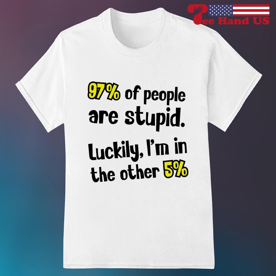 97% of people are stupid luckily i'm in the other 5% shirt