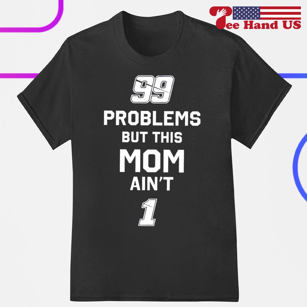 99 problems but this mom ain’t 1 shirt