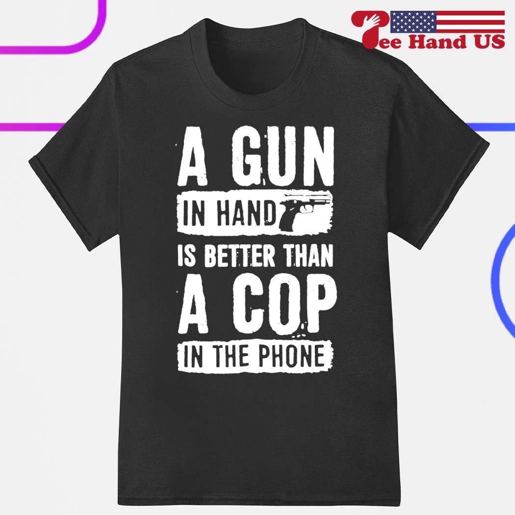 A gun in hand is better than a cop in the phone shirt