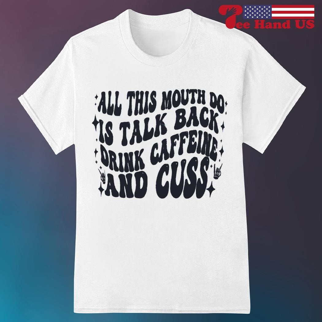 All this mouth do is talk back drink caffeine and cuss shirt