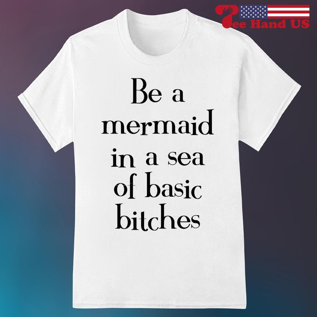 Be a mermaid in a sea of basic bitches shirt