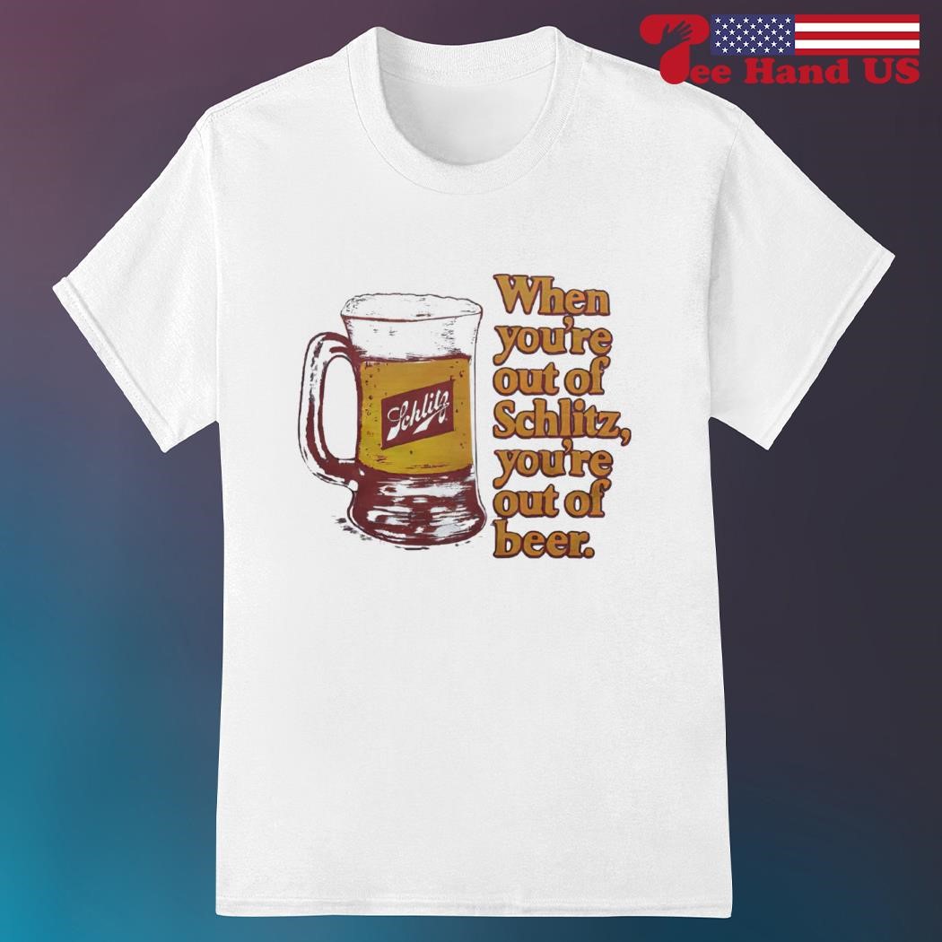 Beer when you're out of schlitz you're out of beer shirt