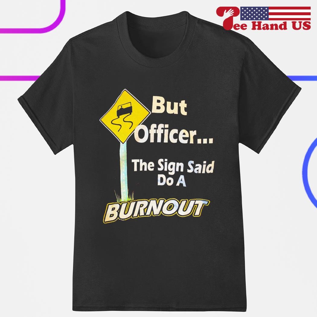 But officer the sign said do a burnout shirt