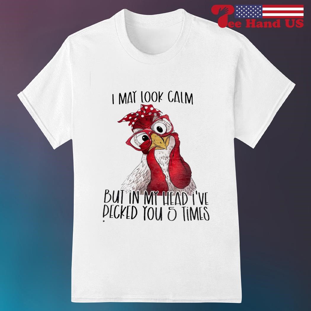 Chicken i may look calm but in my head i've pecked you 5 times shirt