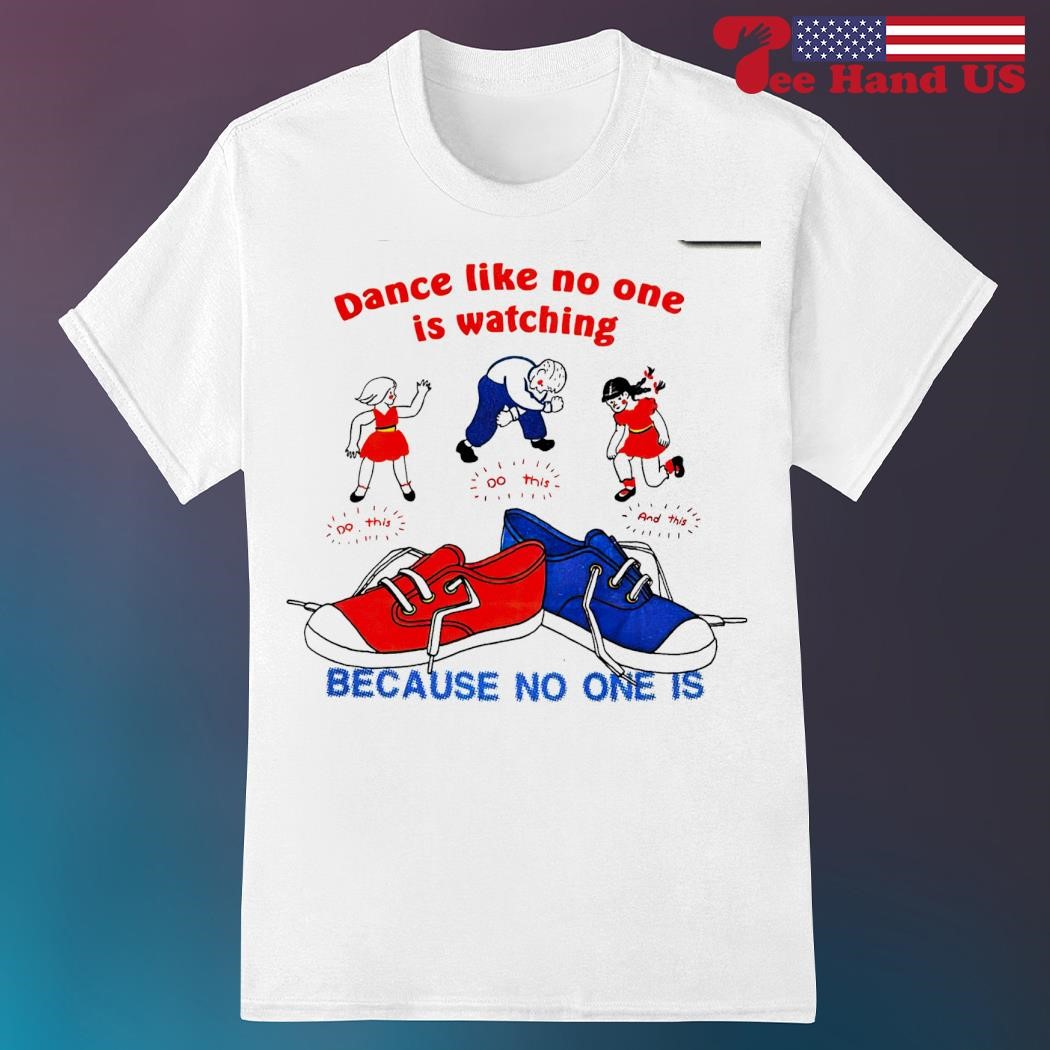Dance like no one is watching do this because no one is shirt