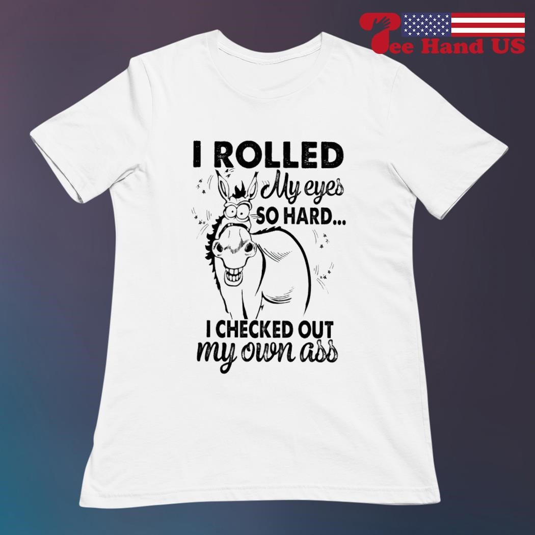 I Rolled My Eyes So Hard I Checked Out My Own Ass T Shirt I Rolled My Eyes So Hard I Checked Out My Own Ass T Shirt