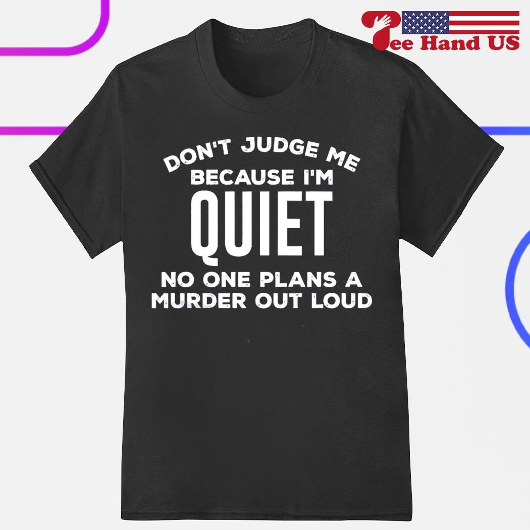 Don't judge me because i'm quiet no one plans a murder out loud shirt