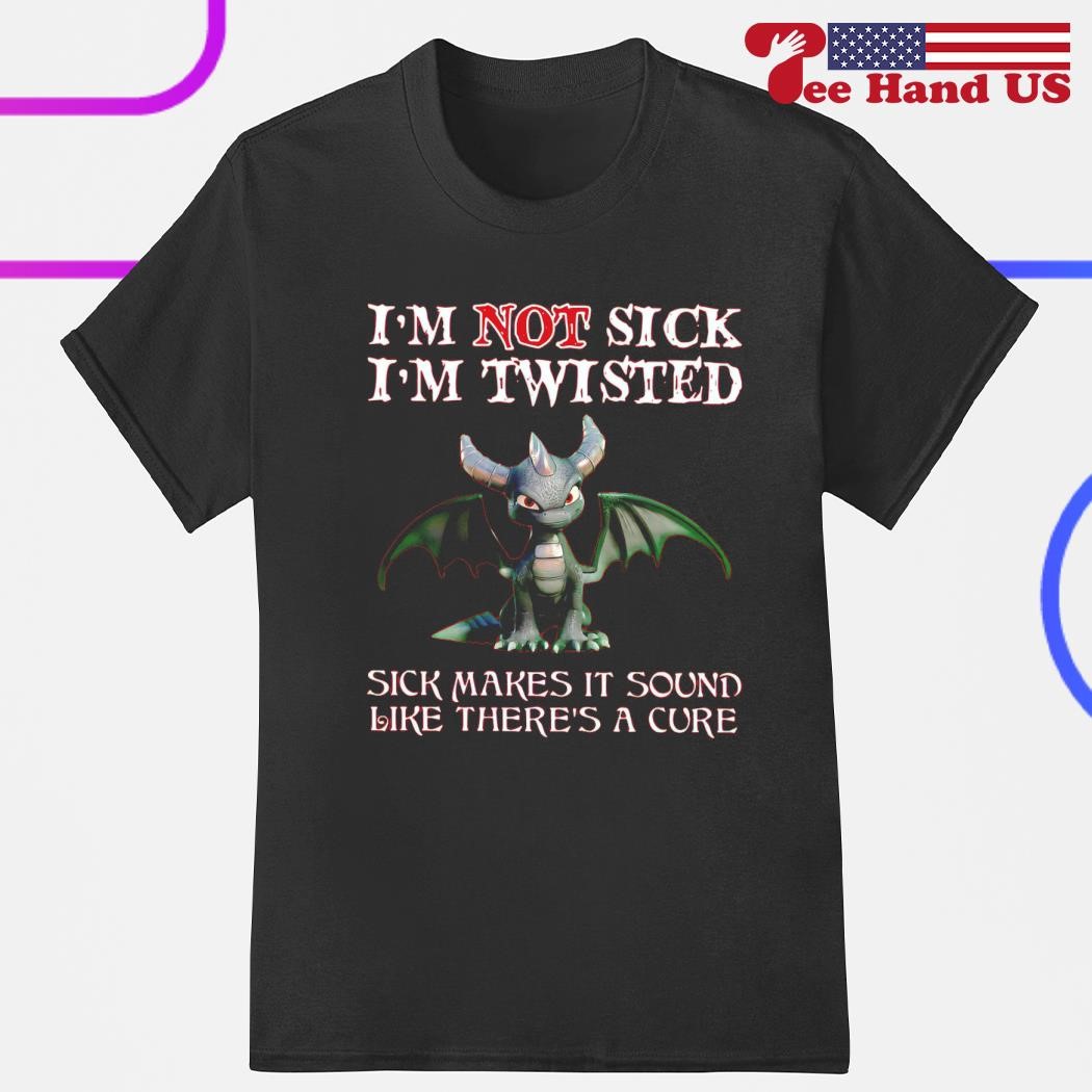 Dragon I'm not sick i'm twisted sick makes it sound like there's a cure shirt