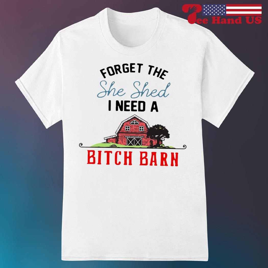 Forget the she shed i need a bitch barn shirt