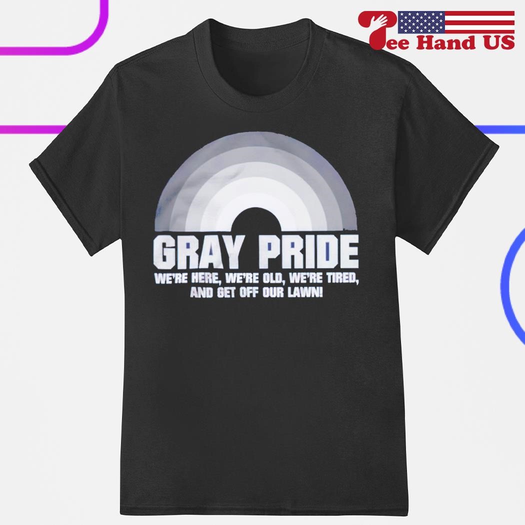 Gray pride we're here we're old we're tired and get off our lawn shirt
