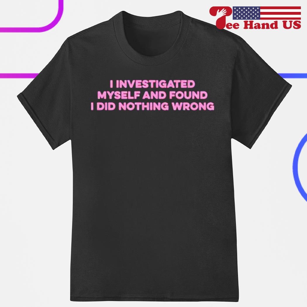 I investigated myself and found i did nothing wrong shirt