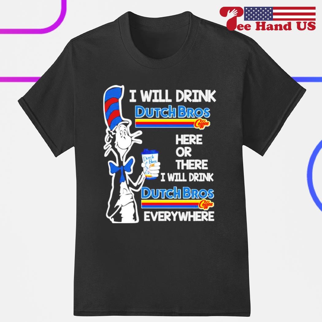 I will drink Dutch Bros here or there I will drink dutch bros everywhere shirt
