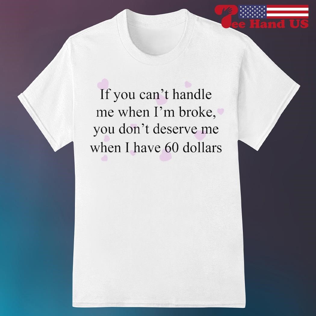 If you can’t handle me when i’m broke you don’t deserve me when i have 60 dollars shirt