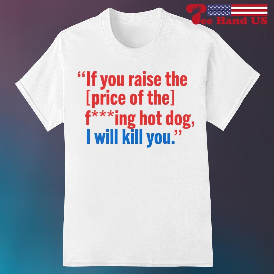 If You Raise The Price of The F***ing Hot Dog I Will Kill You Shirt